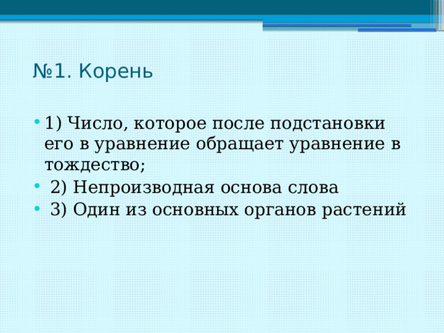 № 1. Корень   1) Число, которое после подстановки его в уравнение обращает уравнение в тождество;  2) Непроизводная основа слова  3) Один из основных органов растений 