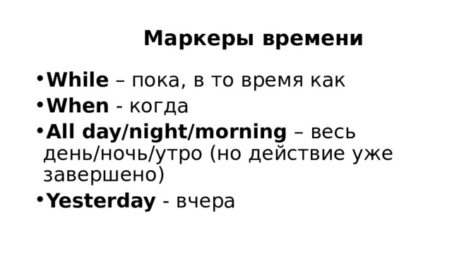 Маркеры времени While – пока, в то время как When - когда All day/night/morning – весь день/ночь/утро (но действие уже завершено) Yesterday - вчера 