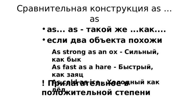 Сравнительная конструкция as ... as as... as - такой же ...как.... если два объекта похожи    ! Прилагательное в положительной степени As strong as an ox - Cильный, как бык As fast as a hare - Быстрый, как заяц As cold as ice - Холодный как лёд 