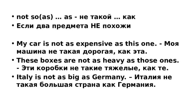 not so(as) … as - не такой … как Если два предмета НЕ похожи  My car is not as expensive as this one. - Моя машина не такая дорогая, как эта. These boxes are not as heavy as those ones. - Эти коробки не такие тяжелые, как те. Italy is not as big as Germany. – Италия не такая большая страна как Германия.  