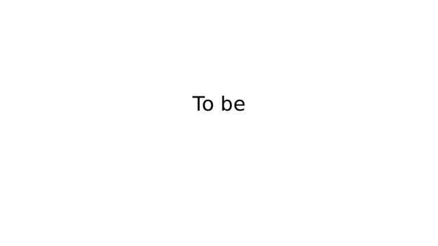 To be 