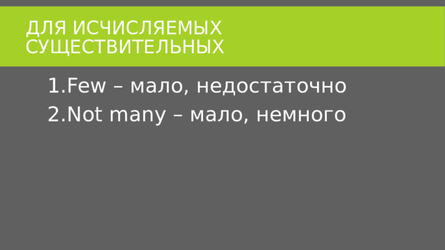 Для исчисляемых существительных Few – мало, недостаточно Not many – мало, немного 