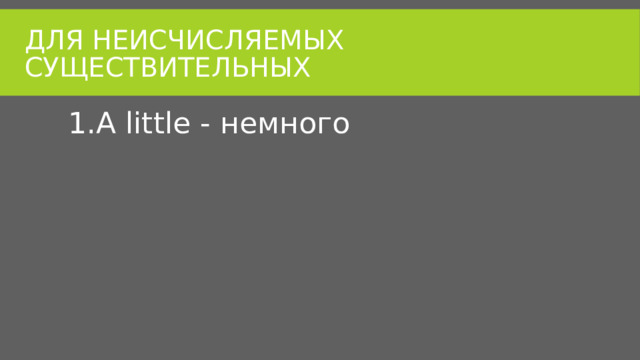 Для неисчисляемых существительных A little - немного 