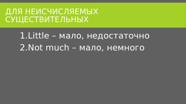 Для неисчисляемых существительных Little – мало, недостаточно Not much – мало, немного 