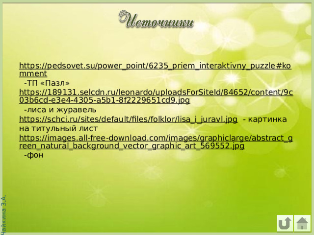https://pedsovet.su/power_point/6235_priem_interaktivny_puzzle#komment  -ТП «Пазл» https://189131.selcdn.ru/leonardo/uploadsForSiteId/84652/content/9c03b6cd-e3e4-4305-a5b1-8f2229651cd9.jpg  -лиса и журавель https://schci.ru/sites/default/files/folklor/lisa_i_juravl.jpg  - картинка на титульный лист https://images.all-free-download.com/images/graphiclarge/abstract_green_natural_background_vector_graphic_art_569552.jpg  -фон   