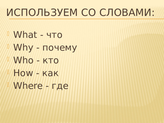Используем со словами: What - что Why - почему Who - кто How - как Where - где 