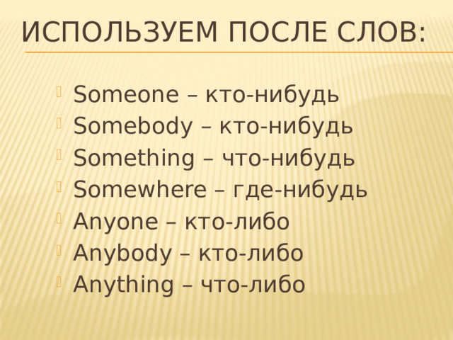Используем после слов: Someone – кто-нибудь Somebody – кто-нибудь Something – что-нибудь Somewhere – где-нибудь Anyone – кто-либо Anybody – кто-либо Anything – что-либо 