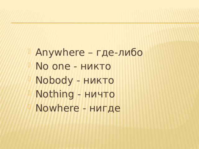 Anywhere – где-либо No one - никто Nobody - никто Nothing - ничто Nowhere - нигде 