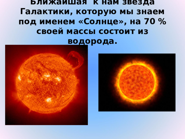 Ближайшая к нам звезда Галактики, которую мы знаем под именем «Солнце», на 70 % своей массы состоит из водорода. 