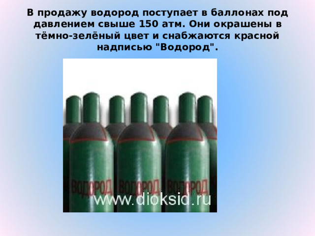 В продажу водород поступает в баллонах под давлением свыше 150 атм. Они окрашены в тёмно-зелёный цвет и снабжаются красной надписью 