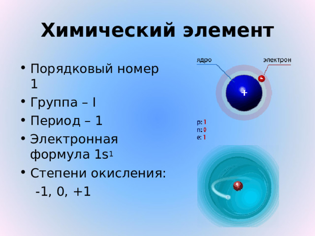 Химический элемент Порядковый номер 1 Группа – I Период – 1 Электронная формула 1s 1 Степени окисления:  -1, 0, +1 