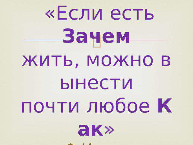  «Если есть Зачем жить, можно вынести  почти любое  Как »  Ф.Ницше 