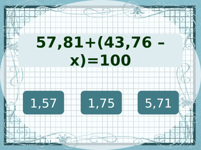 (х + 127) · 12 = 8460 57,81+(43,76 – х)=100 1,57 1,75 5,71 