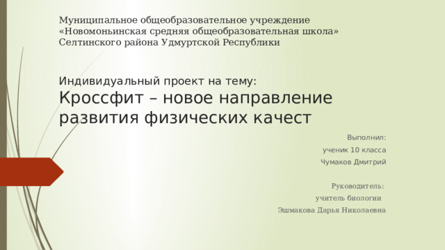 Муниципальное общеобразовательное учреждение  «Новомоньинская средняя общеобразовательная школа»  Селтинского района Удмуртской Республики    Индивидуальный проект на тему:  Кроссфит – новое направление развития физических качест Выполнил:  ученик 10 класса Чумаков Дмитрий Руководитель: учитель биологии Эшмакова Дарья Николаевна 