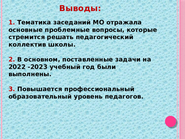 Выводы:   1. Тематика заседаний МО отражала основные проблемные вопросы, которые стремится решать педагогический коллектив школы.  2. В основном, поставленные задачи на 2022 -2023 учебный год были выполнены.  3. Повышается профессиональный образовательный уровень педагогов.    