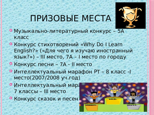 Призовые места Музыкально-литературный конкурс – 5А класс Конкурс стихотворений «Why Do I Learn English?» («Для чего я изучаю иностранный язык?») – III место, 7А – I место по городу Конкурс песни – 7А - II место Интеллектуальный марафон РТ – 8 класс -I место(2007/2008 уч.год) Интеллектуальный марафон «Great Britain» - 7 классы – III место Конкурс сказок и песен 