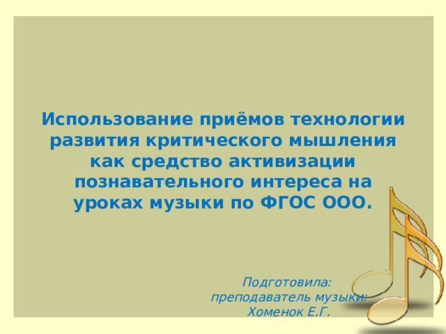  Использование приёмов технологии развития критического мышления как средство активизации познавательного интереса на уроках музыки по ФГОС ООО. Подготовила: преподаватель музыки: Хоменок Е.Г. 