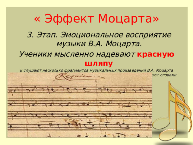 « Эффект Моцарта»  3. Этап. Эмоциональное восприятие музыки В.А. Моцарта. Ученики мысленно надевают красную шляпу и слушают несколько фрагментов музыкальных произведений В.А. Моцарта (энциклопедия классической музыки КМ). Обсуждают и описывают словами чувства, которые вызвала музыка. 