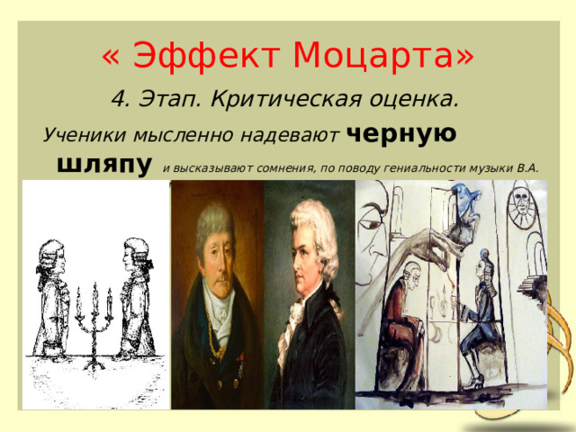 « Эффект Моцарта» 4. Этап. Критическая оценка.  Ученики мысленно надевают черную шляпу и высказывают сомнения, по поводу гениальности музыки В.А. Моцарта (приводят аргументы из поэмы А.С. Пушкина Моцарт и Сальери). 