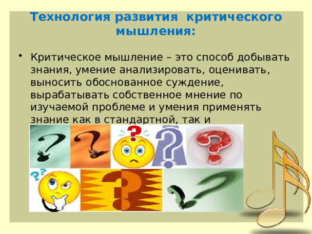 Технология развития критического мышления:   Критическое мышление – это способ добывать знания, умение анализировать, оценивать, выносить обоснованное суждение, вырабатывать собственное мнение по изучаемой проблеме и умения применять знание как в стандартной, так и нестандартной ситуации. 