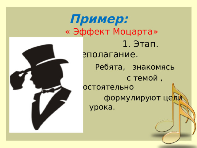Пример:  « Эффект Моцарта»  1. Этап. Целеполагание.  Ребята, знакомясь  с темой , самостоятельно  формулируют цели урока. 