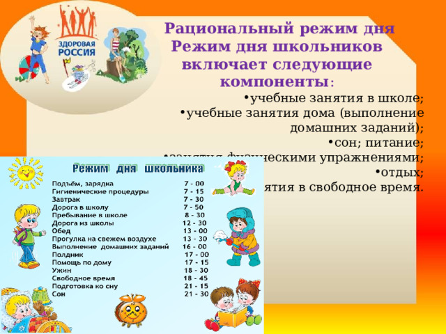  Рациональный режим дня Режим дня школьников включает следующие компоненты : учебные занятия в школе; учебные занятия дома (выполнение домашних заданий); сон; питание; занятия физическими упражнениями; отдых; занятия в свободное время.   