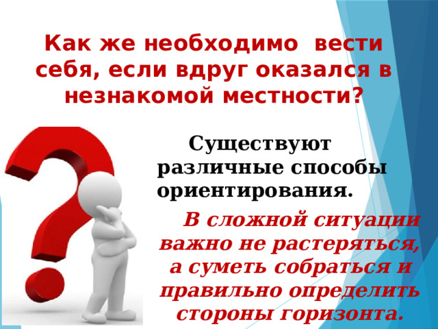 Как же необходимо вести себя, если вдруг оказался в незнакомой местности?  Существуют различные способы ориентирования.  В сложной ситуации важно не растеряться, а суметь собраться и правильно определить стороны горизонта. 