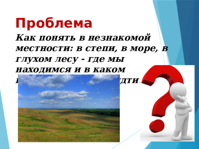 Проблема Как понять в незнакомой местности: в степи, в море, в глухом лесу - где мы находимся и в каком направлении надо идти? 