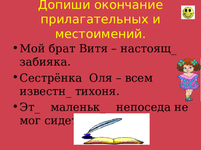 Допиши окончание прилагательных и местоимений. Мой брат Витя – настоящ_ забияка. Сестрёнка Оля – всем известн_ тихоня. Эт_ маленьк_ непоседа не мог сидеть спокойно. 