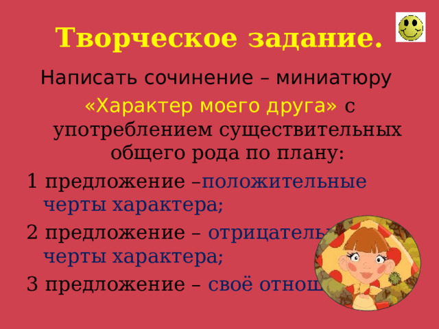 Творческое задание. Написать сочинение – миниатюру «Характер моего друга» с употреблением существительных общего рода по плану: 1 предложение – положительные черты характера; 2 предложение – отрицательные черты характера; 3 предложение – своё отношение. 