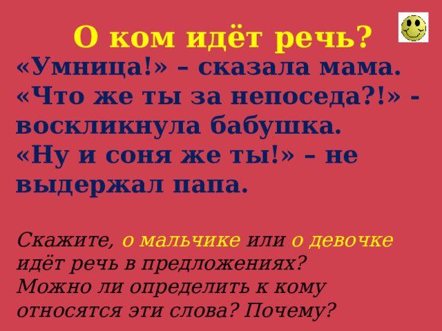 О ком идёт речь? «Умница!» – сказала мама.  «Что же ты за непоседа?!» - воскликнула бабушка.  «Ну и соня же ты!» – не выдержал папа.   Скажите, о  мальчике или о девочке идёт речь в предложениях?  Можно ли определить к кому относятся эти слова? Почему? 