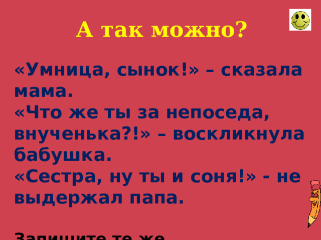 А так можно? «Умница, сынок!» – сказала мама.  «Что же ты за непоседа, внученька?!» – воскликнула бабушка.  «Сестра, ну ты и соня!» - не выдержал папа.   Запишите те же существительные и определите род.   