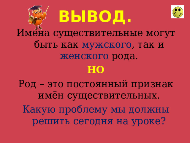 ВЫВОД. Имена существительные могут быть как мужского , так и женского рода. НО Род – это постоянный признак имён существительных. Какую проблему мы должны решить сегодня на уроке? 