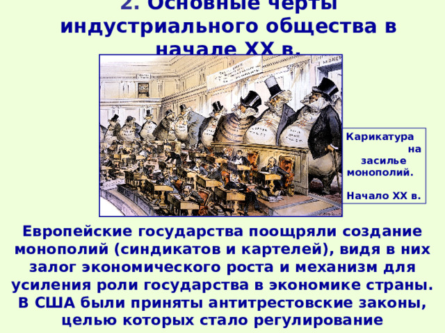 2. Основные черты индустриального общества в начале ХХ в.   Карикатура на засилье монополий. Начало ХХ в. Европейские государства поощряли создание монополий (синдикатов и картелей), видя в них залог экономического роста и механизм для усиления роли государства в экономике страны. В США были приняты антитрестовские законы, целью которых стало регулирование конкуренции. 
