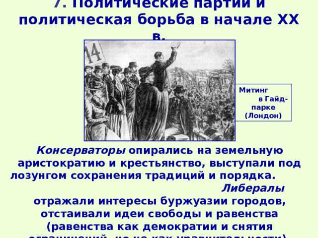 7. Политические партии и политическая борьба в начале XX в. Митинг  в Гайд-парке (Лондон) Консерваторы опирались на земельную аристократию и крестьянство, выступали под лозунгом сохранения традиций и порядка. Либералы отражали интересы буржуазии городов, отстаивали идеи свободы и равенства (равенства как демократии и снятия ограничений, но не как уравнительности). 