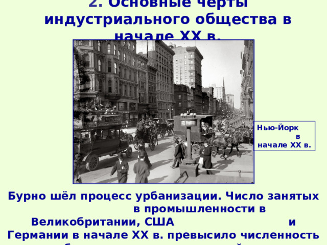 2. Основные черты индустриального общества в начале ХХ в.   Нью-Йорк в начале ХХ в. Бурно шёл процесс урбанизации. Число занятых в промышленности в Великобритании, США и Германии в начале ХХ в. превысило численность работающих в сельском хозяйстве. 