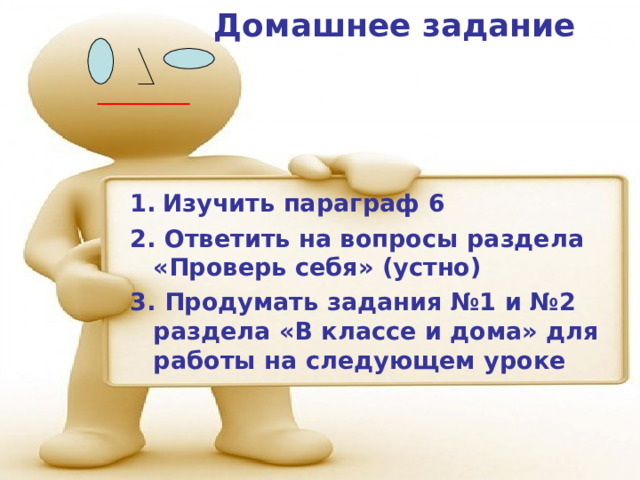 Домашнее задание  1.  Изучить параграф 6 2. Ответить на вопросы раздела «Проверь себя» (устно) 3. Продумать задания №1 и №2 раздела «В классе и дома» для работы на следующем уроке 