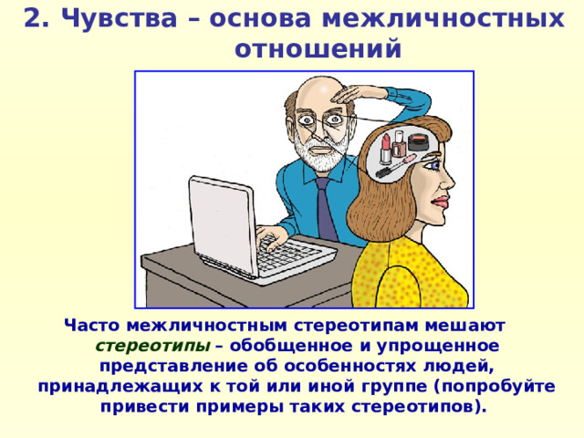 2. Чувства – основа межличностных отношений Часто межличностным стереотипам мешают стереотипы – обобщенное и упрощенное представление об особенностях людей, принадлежащих к той или иной группе (попробуйте привести примеры таких стереотипов). 