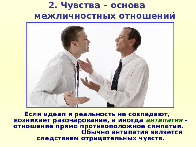 2. Чувства – основа межличностных отношений Если идеал и реальность не совпадают, возникает разочарование, а иногда антипатия  – отношение прямо противоположное симпатии. Обычно антипатия является следствием отрицательных чувств. 