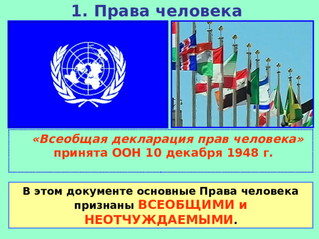 1. Права человека     «Всеобщая декларация прав человека» принята ООН 10 декабря 1948 г. В этом документе основные Права человека признаны ВСЕОБЩИМИ и НЕОТЧУЖДАЕМЫМИ . 