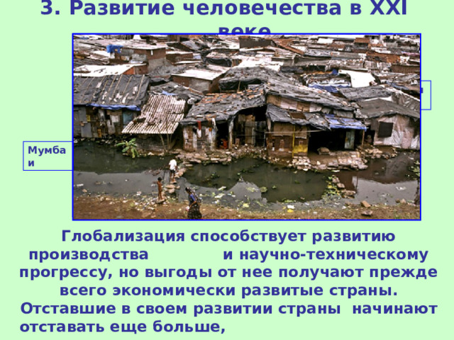 3. Развитие человечества в XXI веке Токио Мумбаи Глобализация способствует развитию производства и научно-техническому прогрессу, но выгоды от нее получают прежде всего экономически развитые страны. Отставшие в своем развитии страны начинают отставать еще больше, разрыв с каждым годом увеличивается. 