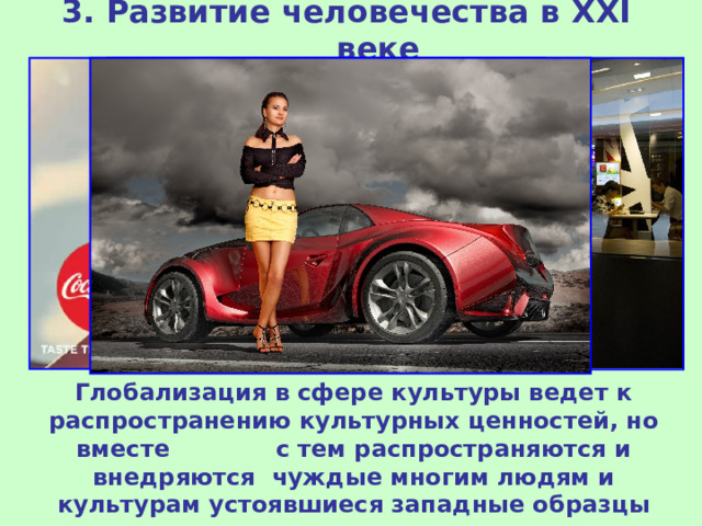 3. Развитие человечества в XXI веке Глобализация в сфере культуры ведет к распространению культурных ценностей, но вместе с тем распространяются и внедряются чуждые многим людям и культурам устоявшиеся западные образцы менталитета, поведения, красоты и т.д. 