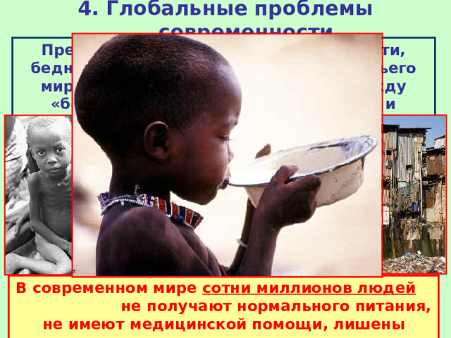 4. Глобальные проблемы современности Преодоление экономической отсталости, бедности и нищеты стран «третьего мира», растущего противостояния между «богатым Севером» и «бедным Югом» В современном мире сотни миллионов людей не получают нормального питания, не имеют медицинской помощи, лишены возможности учиться. 
