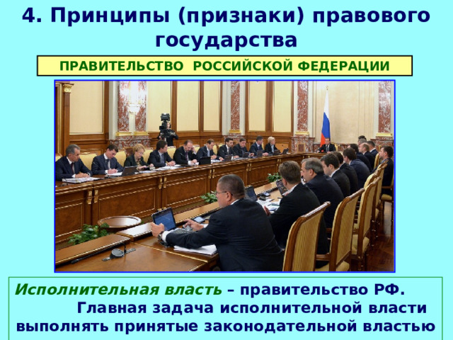 4. Принципы (признаки) правового государства ПРАВИТЕЛЬСТВО РОССИЙСКОЙ ФЕДЕРАЦИИ Исполнительная власть – правительство РФ. Главная задача исполнительной власти выполнять принятые законодательной властью решения. 