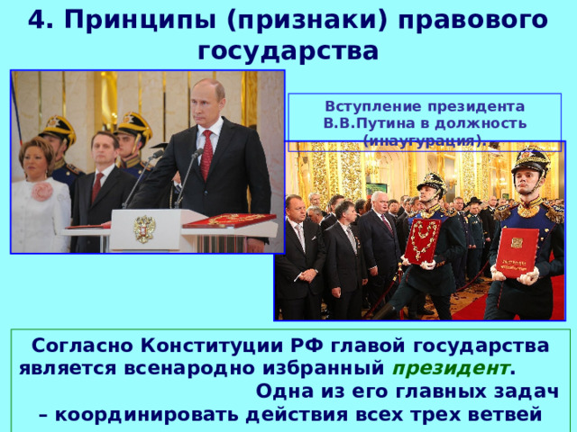 4. Принципы (признаки) правового государства Вступление президента В.В.Путина в должность (инаугурация). Согласно Конституции РФ главой государства является всенародно избранный президент . Одна из его главных задач – координировать действия всех трех ветвей власти. 