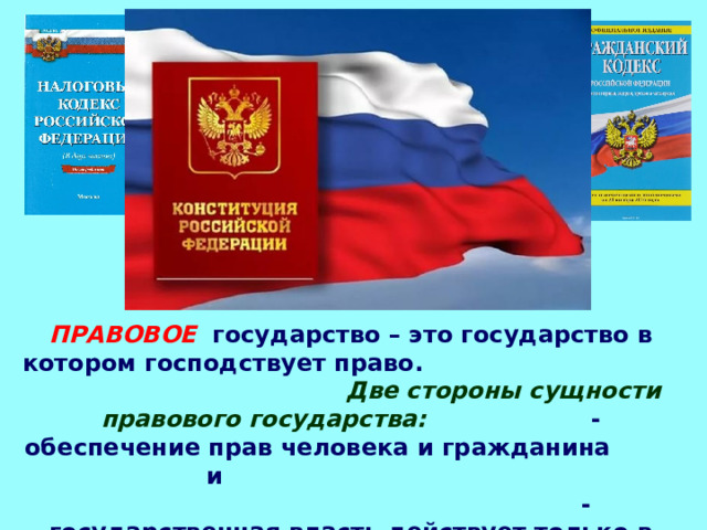 ПРАВОВОЕ государство – это государство в котором господствует право.  Две стороны сущности правового государства:  - обеспечение прав человека и гражданина и  - государственная власть действует только в рамках права, то есть ограничена правом.  