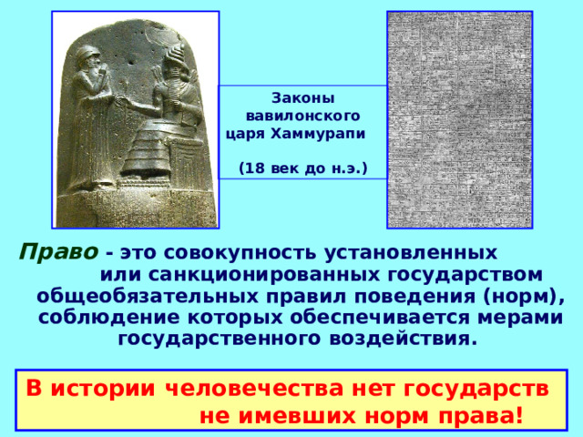 Законы вавилонского царя Хаммурапи (18 век до н.э.) Право   - это совокупность установленных или санкционированных государством общеобязательных правил поведения (норм), соблюдение которых обеспечивается мерами государственного воздействия. В истории человечества нет государств не имевших норм права! 