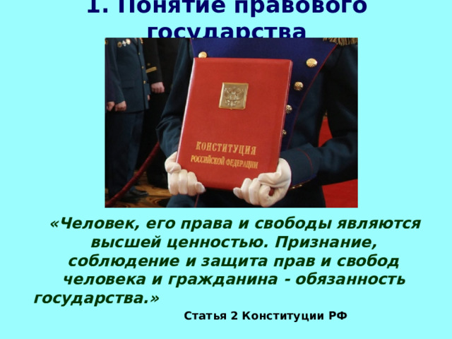 1. Понятие правового государства  «Человек, его права и свободы являются высшей ценностью. Признание, соблюдение и защита прав и свобод человека и гражданина - обязанность государства.»       Статья 2 Конституции РФ 