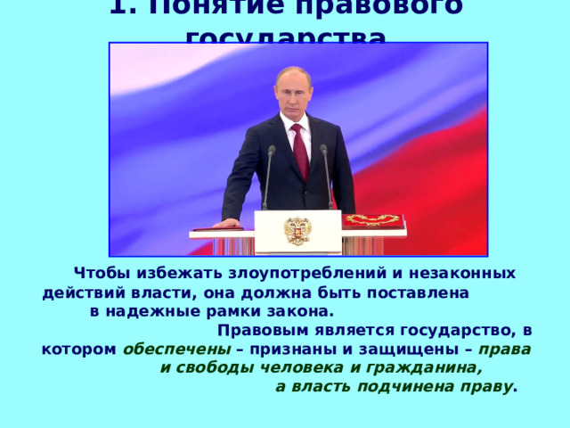 1. Понятие правового государства  Чтобы избежать злоупотреблений и незаконных действий власти, она должна быть поставлена в надежные рамки закона. Правовым является государство, в котором обеспечены – признаны и защищены – права и свободы человека и гражданина, а власть подчинена праву . 