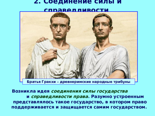 2. Соединение силы и справедливости  Братья Гракхи – древнеримские народные трибуны  Возникла идея соединения силы государства и справедливости права . Разумно устроенным представлялось такое государство, в котором право поддерживается и защищается самим государством. 